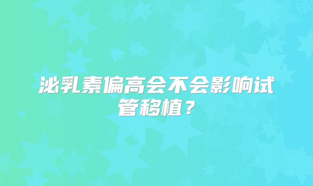 泌乳素偏高会不会影响试管移植？