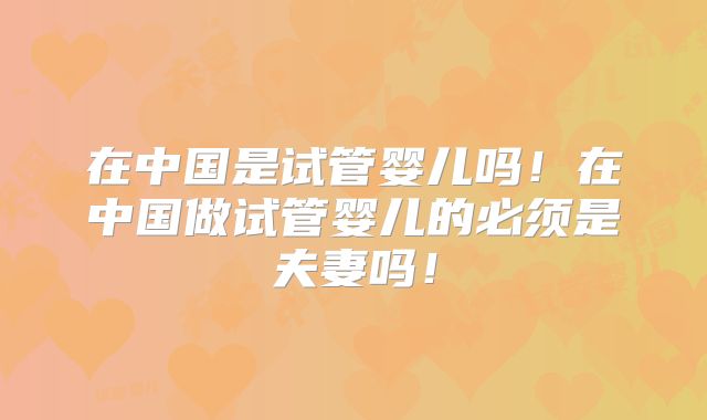 在中国是试管婴儿吗！在中国做试管婴儿的必须是夫妻吗！