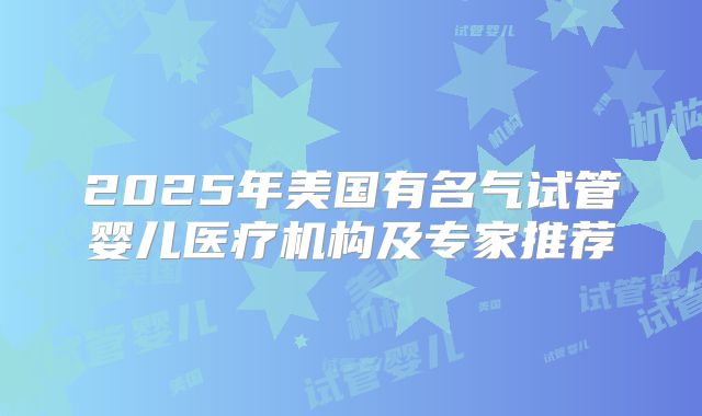 2025年美国有名气试管婴儿医疗机构及专家推荐