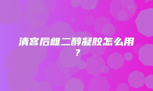 清宫后雌二醇凝胶怎么用？