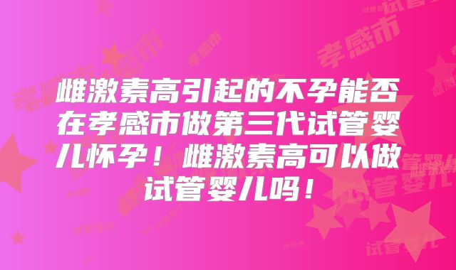 雌激素高引起的不孕能否在孝感市做第三代试管婴儿怀孕！雌激素高可以做试管婴儿吗！