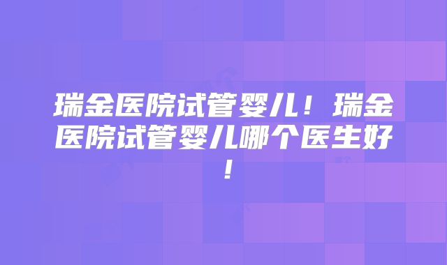 瑞金医院试管婴儿!瑞金医院试管婴儿哪个医生好!