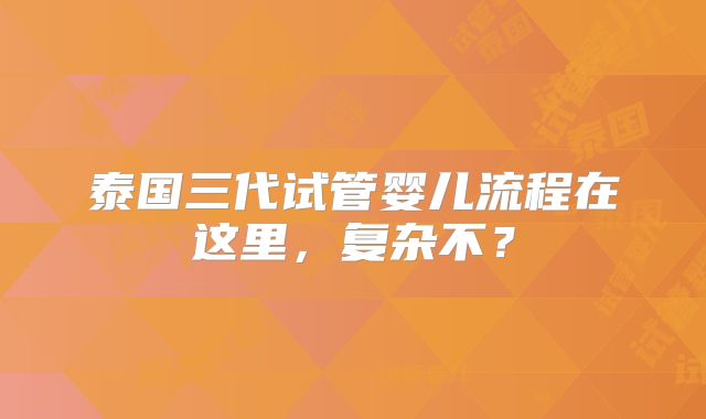 泰国三代试管婴儿流程在这里，复杂不？