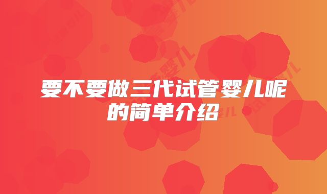 要不要做三代试管婴儿呢的简单介绍