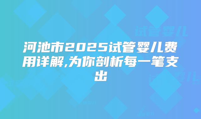 河池市2025试管婴儿费用详解,为你剖析每一笔支出