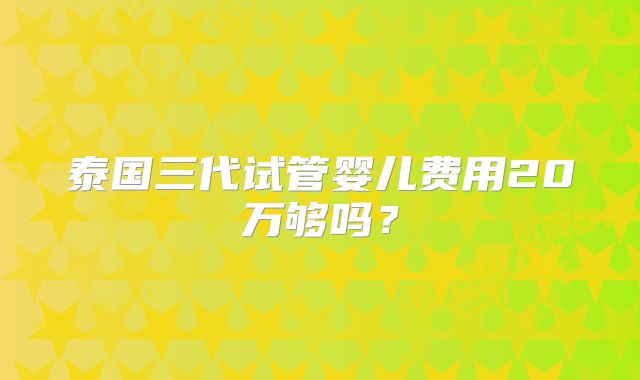 泰国三代试管婴儿费用20万够吗?