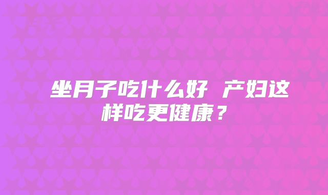 坐月子吃什么好 产妇这样吃更健康?