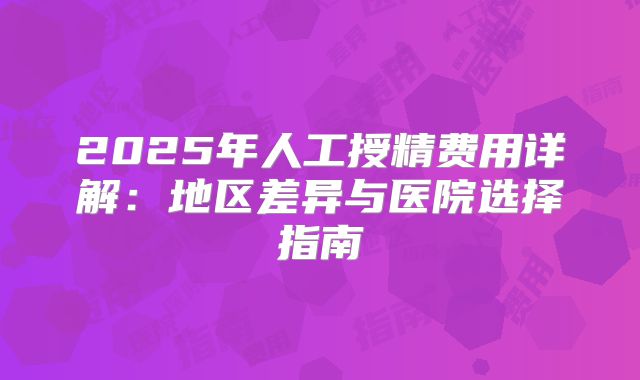 2025年人工授精费用详解：地区差异与医院选择指南
