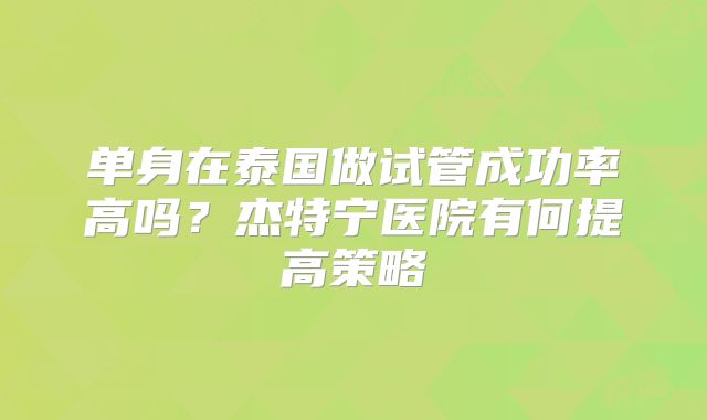 单身在泰国做试管成功率高吗？杰特宁医院有何提高策略