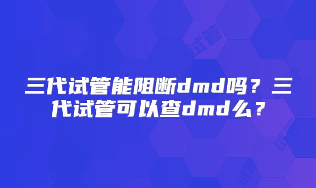 三代试管能阻断dmd吗？三代试管可以查dmd么？