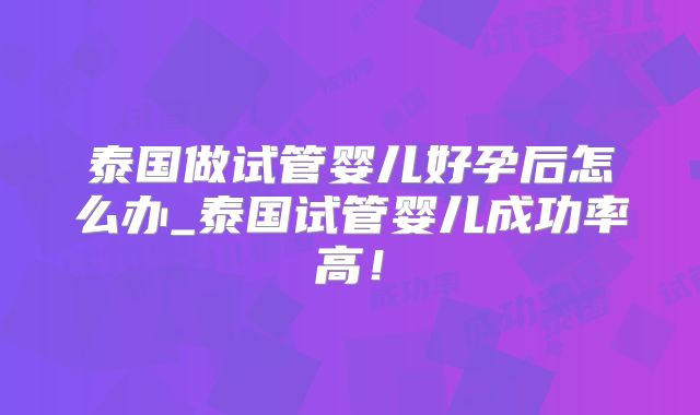 泰国做试管婴儿好孕后怎么办_泰国试管婴儿成功率高!