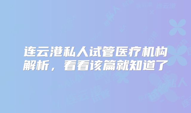 连云港私人试管医疗机构解析,看看该篇就知道了