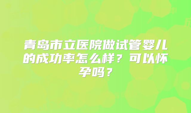 青岛市立医院做试管婴儿的成功率怎么样？可以怀孕吗？