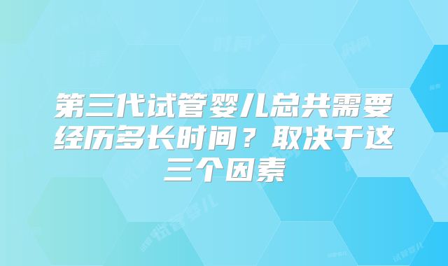 第三代试管婴儿总共需要经历多长时间？取决于这三个因素