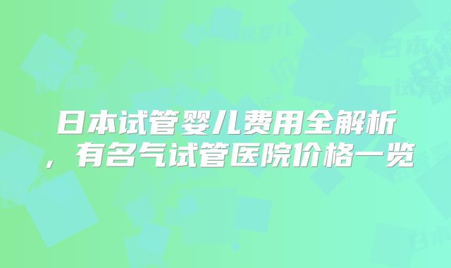 日本试管婴儿费用全解析，有名气试管医院价格一览