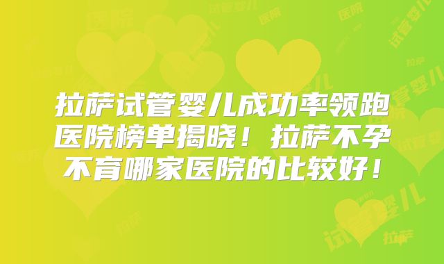 拉萨试管婴儿成功率领跑医院榜单揭晓!拉萨不孕不育哪家医院的比较好!