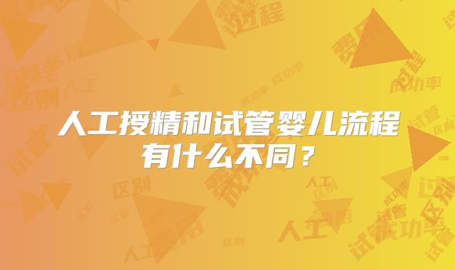 人工授精和试管婴儿流程有什么不同？