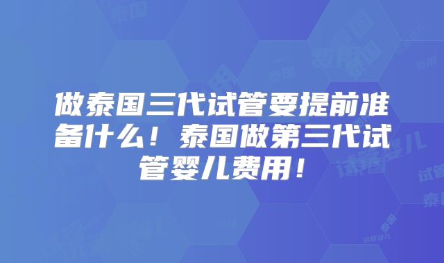 做泰国三代试管要提前准备什么！泰国做第三代试管婴儿费用！
