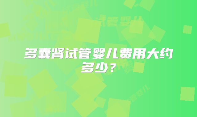 多囊肾试管婴儿费用大约多少？