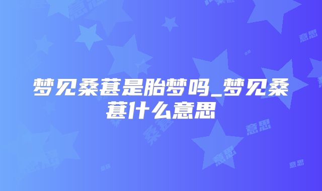 梦见桑葚是胎梦吗_梦见桑葚什么意思
