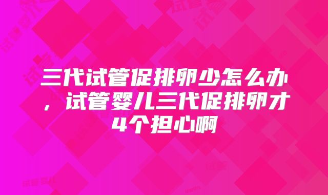 三代试管促排卵少怎么办,试管婴儿三代促排卵才4个担心啊