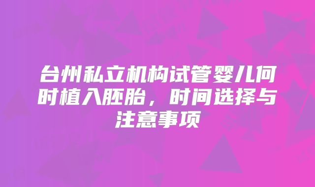 台州私立机构试管婴儿何时植入胚胎,时间选择与注意事项