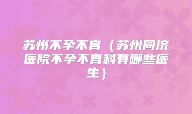 苏州不孕不育（苏州同济医院不孕不育科有哪些医生）