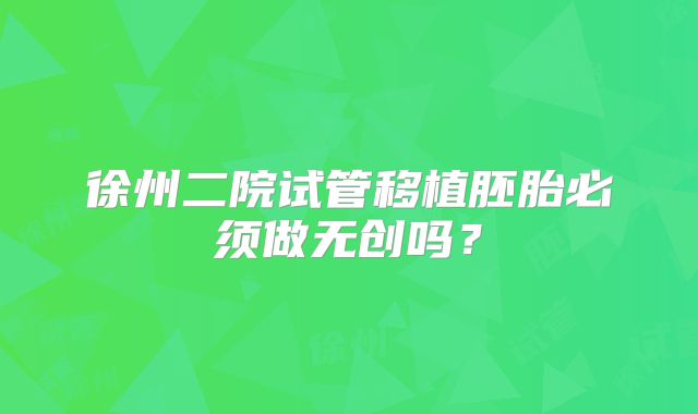 徐州二院试管移植胚胎必须做无创吗？