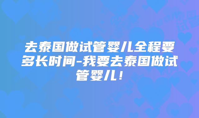去泰国做试管婴儿全程要多长时间-我要去泰国做试管婴儿！
