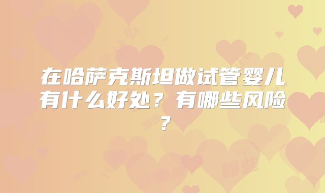 在哈萨克斯坦做试管婴儿有什么好处？有哪些风险？