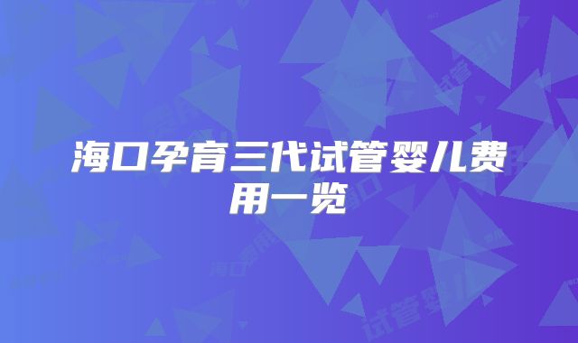 海口孕育三代试管婴儿费用一览