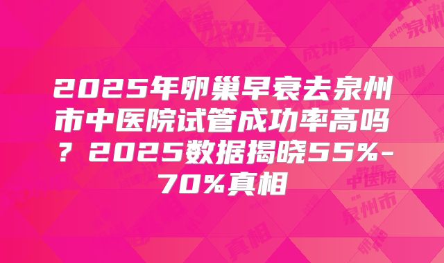 2025年卵巢早衰去泉州市中医院试管成功率高吗？2025数据揭晓55%-70%真相