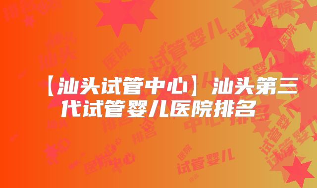 【汕头试管中心】汕头第三代试管婴儿医院排名