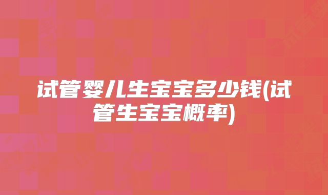 试管婴儿生宝宝多少钱(试管生宝宝概率)