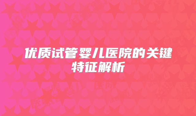 优质试管婴儿医院的关键特征解析