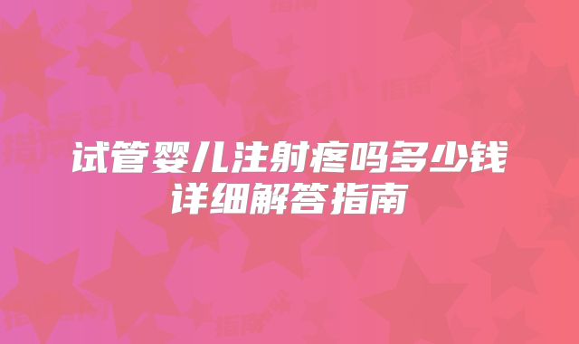 试管婴儿注射疼吗多少钱详细解答指南