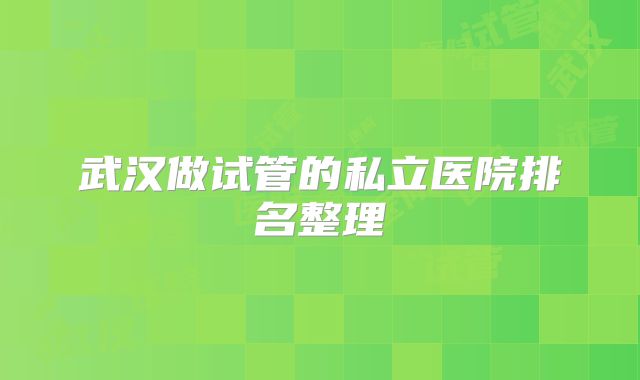 武汉做试管的私立医院排名整理