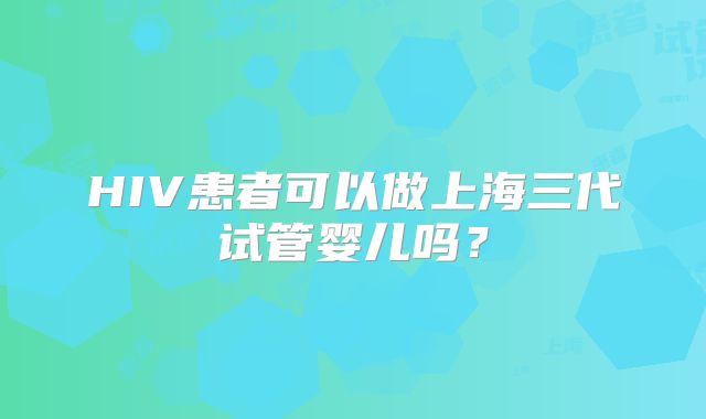 HIV患者可以做上海三代试管婴儿吗？