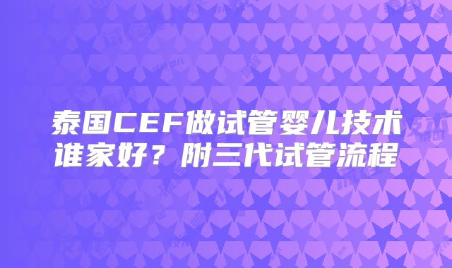 泰国CEF做试管婴儿技术谁家好？附三代试管流程