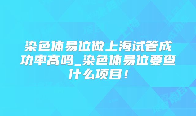 染色体易位做上海试管成功率高吗_染色体易位要查什么项目！