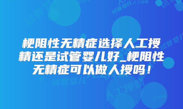 梗阻性无精症选择人工授精还是试管婴儿好_梗阻性无精症可以做人授吗！