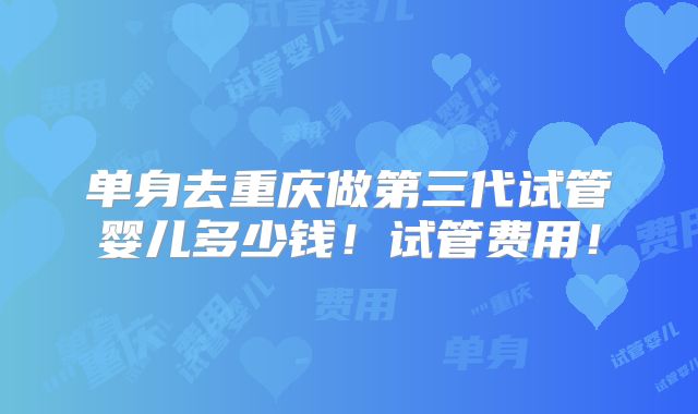 单身去重庆做第三代试管婴儿多少钱!试管费用!