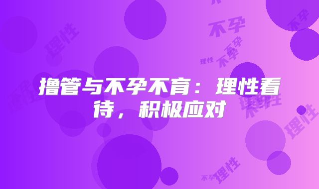 撸管与不孕不育：理性看待，积极应对
