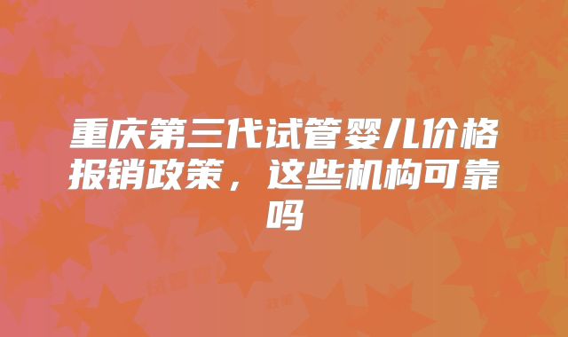 重庆第三代试管婴儿价格报销政策,这些机构可靠吗
