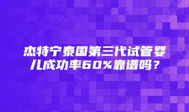 杰特宁泰国第三代试管婴儿成功率60%靠谱吗？