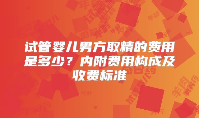 试管婴儿男方取精的费用是多少?内附费用构成及收费标准