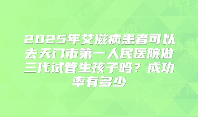 2025年艾滋病患者可以去天门市第一人民医院做三代试管生孩子吗？成功率有多少