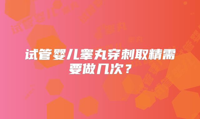 试管婴儿睾丸穿刺取精需要做几次？