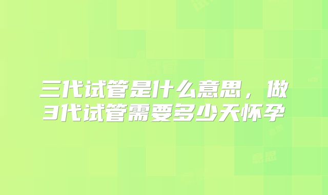 三代试管是什么意思，做3代试管需要多少天怀孕