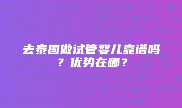 去泰国做试管婴儿靠谱吗?优势在哪?